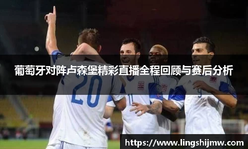 葡萄牙对阵卢森堡精彩直播全程回顾与赛后分析