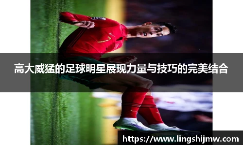 高大威猛的足球明星展现力量与技巧的完美结合